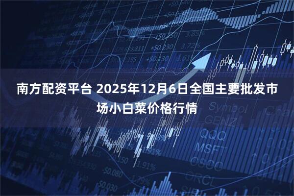 南方配资平台 2025年12月6日全国主要批发市场小白菜价格行情
