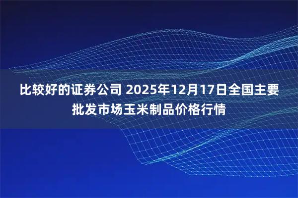 比较好的证券公司 2025年12月17日全国主要批发市场玉米制品价格行情