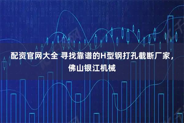 配资官网大全 寻找靠谱的H型钢打孔截断厂家，佛山银江机械