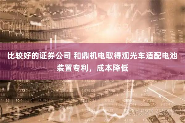 比较好的证券公司 和鼎机电取得观光车适配电池装置专利，成本降低