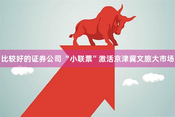 比较好的证券公司 “小联票”激活京津冀文旅大市场