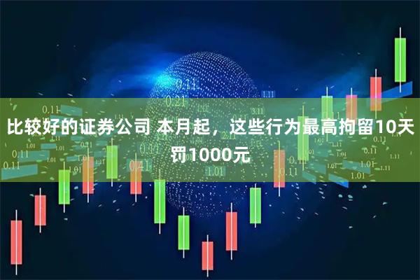 比较好的证券公司 本月起，这些行为最高拘留10天罚1000元