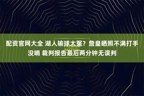 配资官网大全 湖人输球太冤？詹皇晒照不满打手没哨 裁判报告最后两分钟无误判