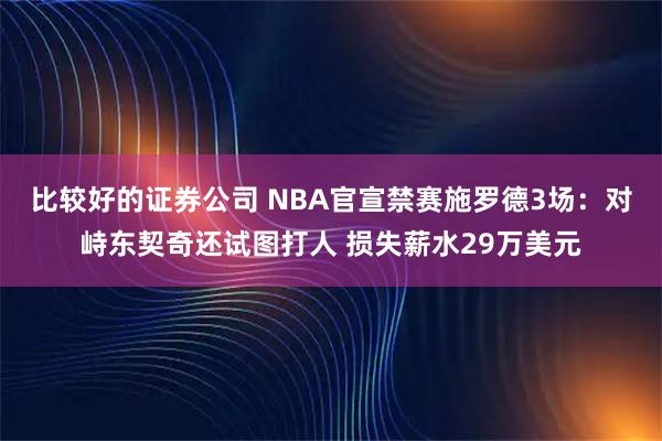 比较好的证券公司 NBA官宣禁赛施罗德3场：对峙东契奇还试图打人 损失薪水29万美元