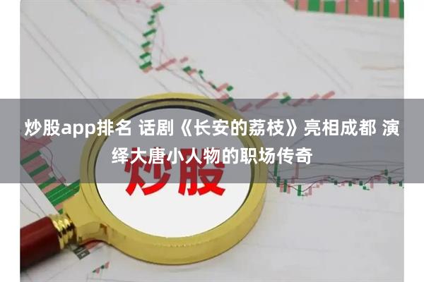 炒股app排名 话剧《长安的荔枝》亮相成都 演绎大唐小人物的职场传奇