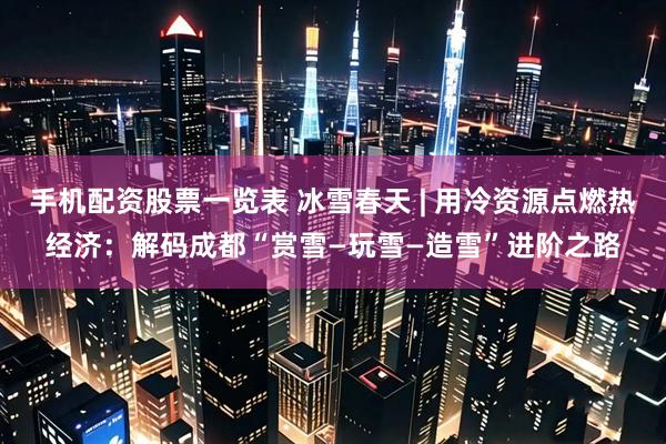 手机配资股票一览表 冰雪春天 | 用冷资源点燃热经济：解码成都“赏雪—玩雪—造雪”进阶之路