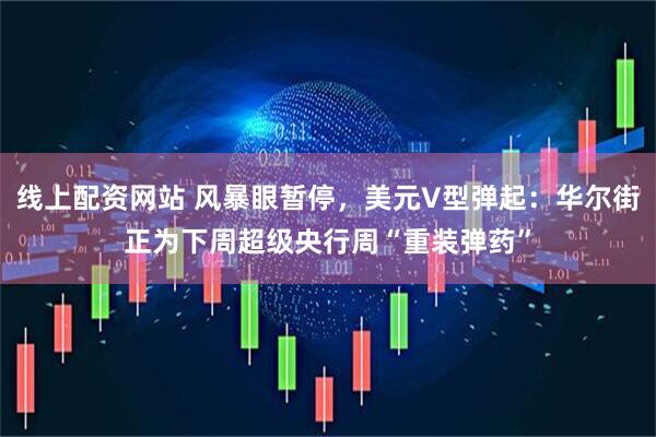 线上配资网站 风暴眼暂停，美元V型弹起：华尔街正为下周超级央行周“重装弹药”