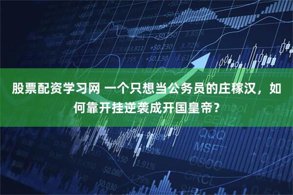 股票配资学习网 一个只想当公务员的庄稼汉，如何靠开挂逆袭成开国皇帝？